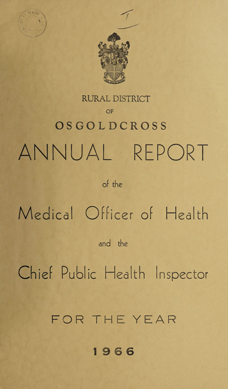 RURAL DISTRICT OF OS GOLDCROSS ANNUAL REPORT of the Officer of Health Chief Pub! ic Health Inspector FOR THE YEAR 19 6 6
