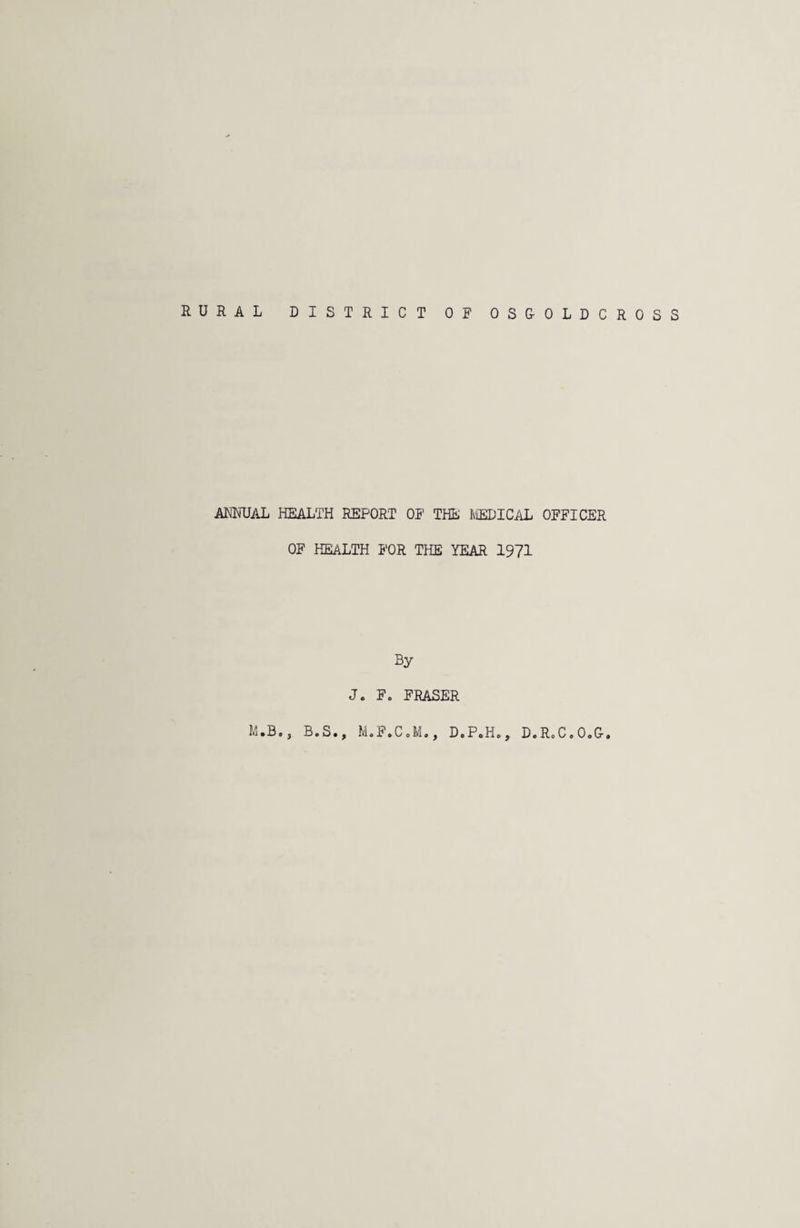 RURAL DISTRICT OF OSG-OLDCROSS ANNUAL HEALTH REPORT OF THE MEDICAL OFFICER OF HEALTH FOR THE YEAR 1971 By J. F. FRASER M.B., B.S., M.F.C.M., D.P.H., D.R.C.O.G.