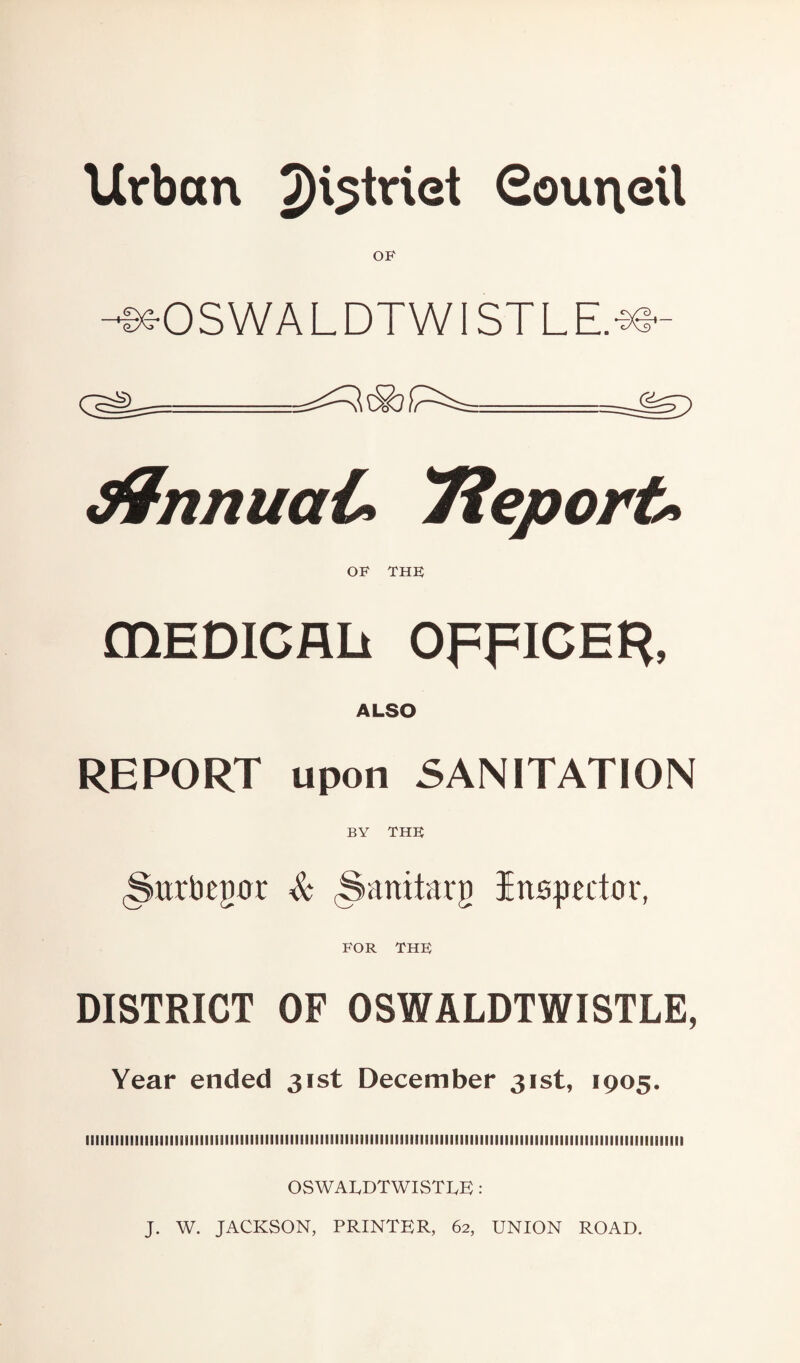 Urban 2)istriet Sourtexl OF -96-0SWA L DTWI ST L E.*e- rfnnuaC 'Report* OF THE mEDICflb OFFICER, ALSO REPORT upon SANITATION BY THE .Sarbegar & (Sartiiarg Inspector, for the DISTRICT OF OSWALDTWISTLE, Year ended 31st December 31st, 1905. iiiiiiiiiiimiiiiiiiiiiiiiiiiimiiiiiiiiiiiiimiiiiiiiiiiiiiiiiiiiiiiiiiiiiiiiiiiiiiiiiiiiiiiiiiiiiiiiMiiiiiiiiiiiii OSWAUDTWISTUE: J. W. JACKSON, PRINTER, 62, UNION ROAD.