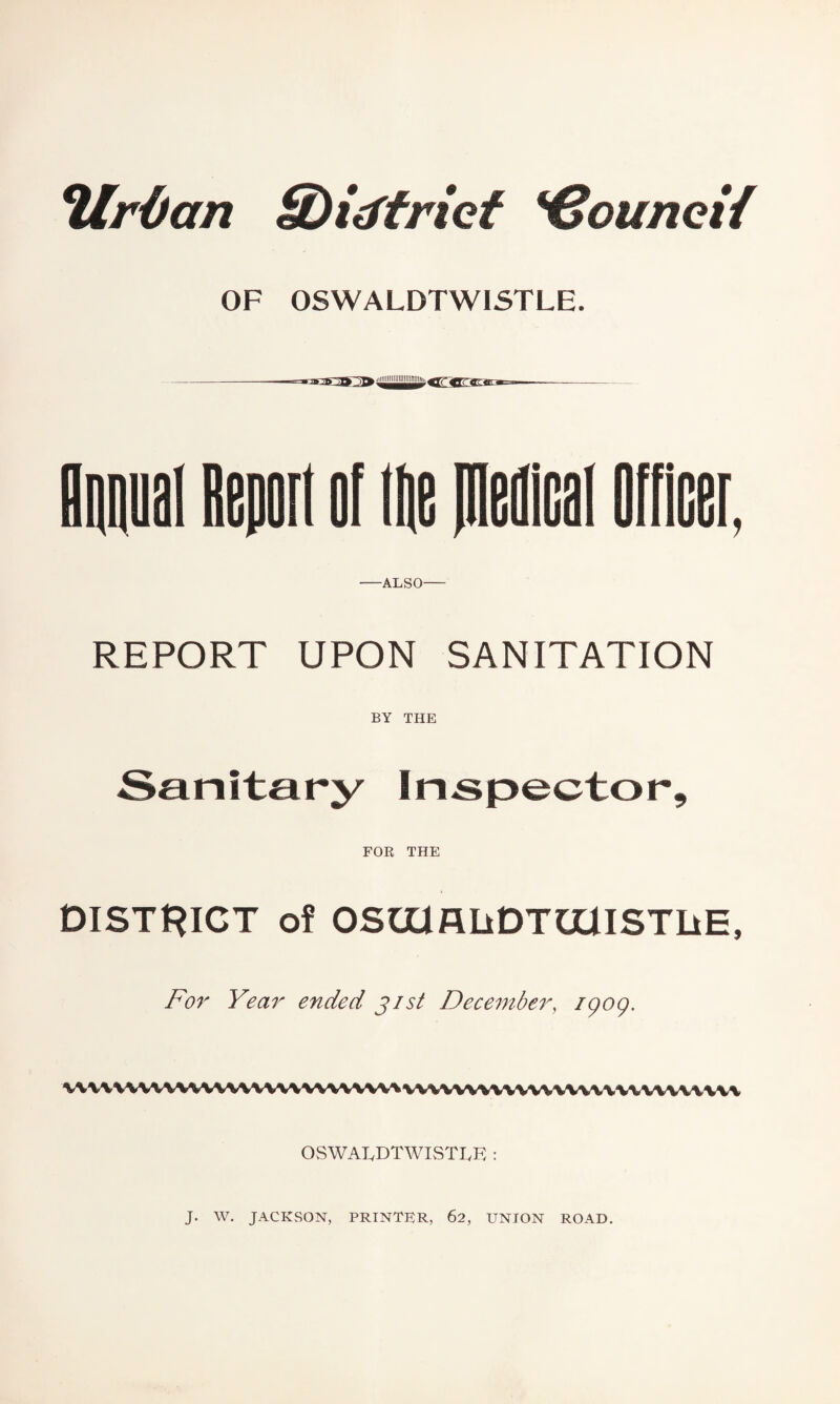 *Ur{)an Sbidfrief *€ounei{ OF OSWALDTWISTLE. r -ALSO- REPORT UPON SANITATION BY THE Sanitary Inspector, FOR THE DISTRICT of OSttmiiDTttHSTLiE, For Year ended j/st December, igog. UWUVWVtVUWWWWVW vvwwvwvwuuuuvuuv OSWALDTWISTLE : J. W. JACKSON, PRINTER, 62, UNION ROAD.