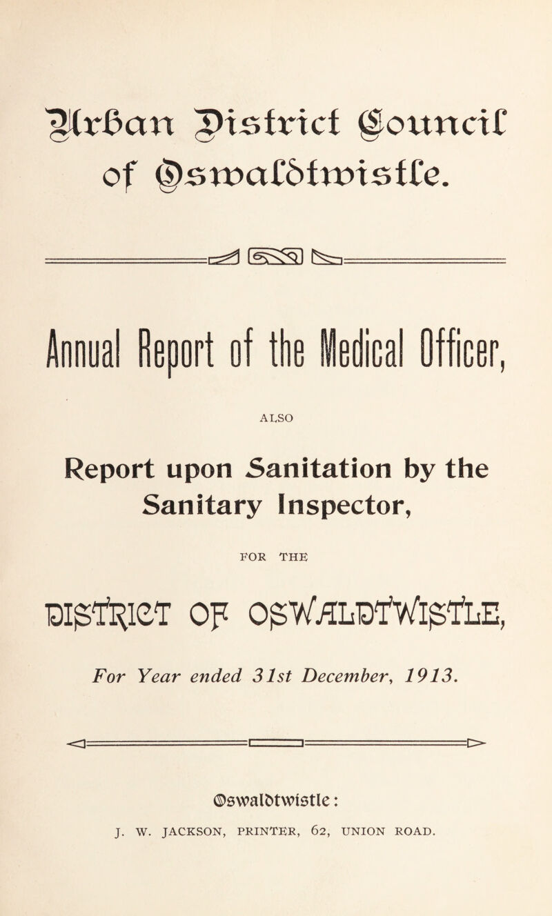 ^CrBcm district ©ouncxC of ^roaf&tartsffc. cs^ d2S0 t^Sn AESO Report upon Sanitation by the Sanitary Inspector, FOR THE Dlgl^lCT OF OgV/'ALD'fWlg'l'LE, For Year ended 31st December, 1913. o ©swalfctwistle: J. W. JACKSON, PRINTER, 62, UNION ROAD.