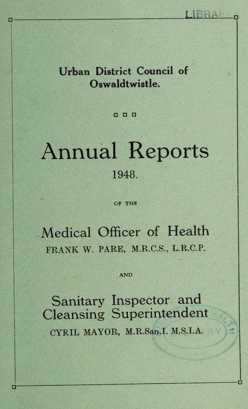 Urban District Council of ^ Oswaldtwistle. □ □ □ Annual Reports 1948. OF THE Medical Officer of Health FRANK W. PARE, M.R.C.S., L.R.C.P. AND Sanitary Inspector and Cleansing Superintendent CYRIL MAYOR, M.R.San.I. M.S.I.A.