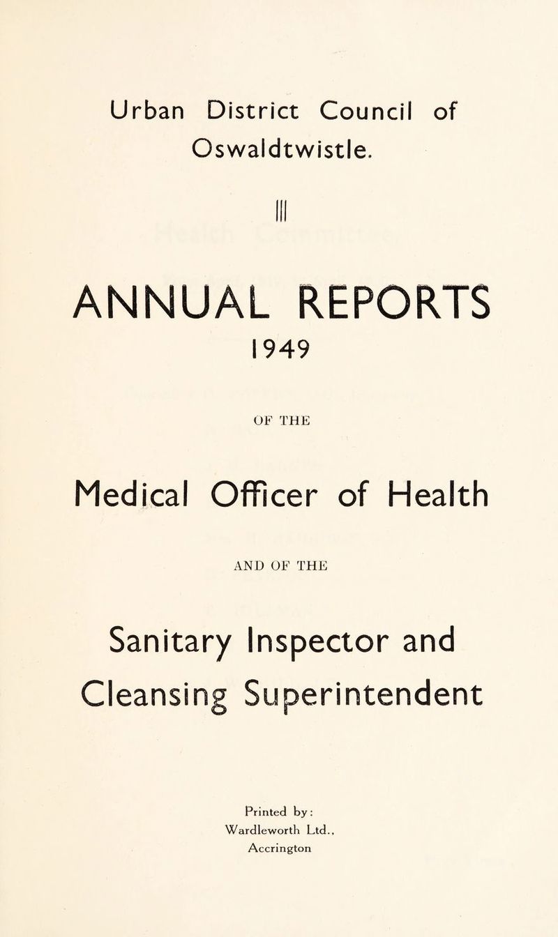Urban District Council of Oswaldtwistle. Ill ANNUAL REPORTS 1949 OF THE Medical Officer of Health AND OF THE Sanitary Inspector and Cleansing Superintendent Printed by: Wardleworth Ltd., Accrington