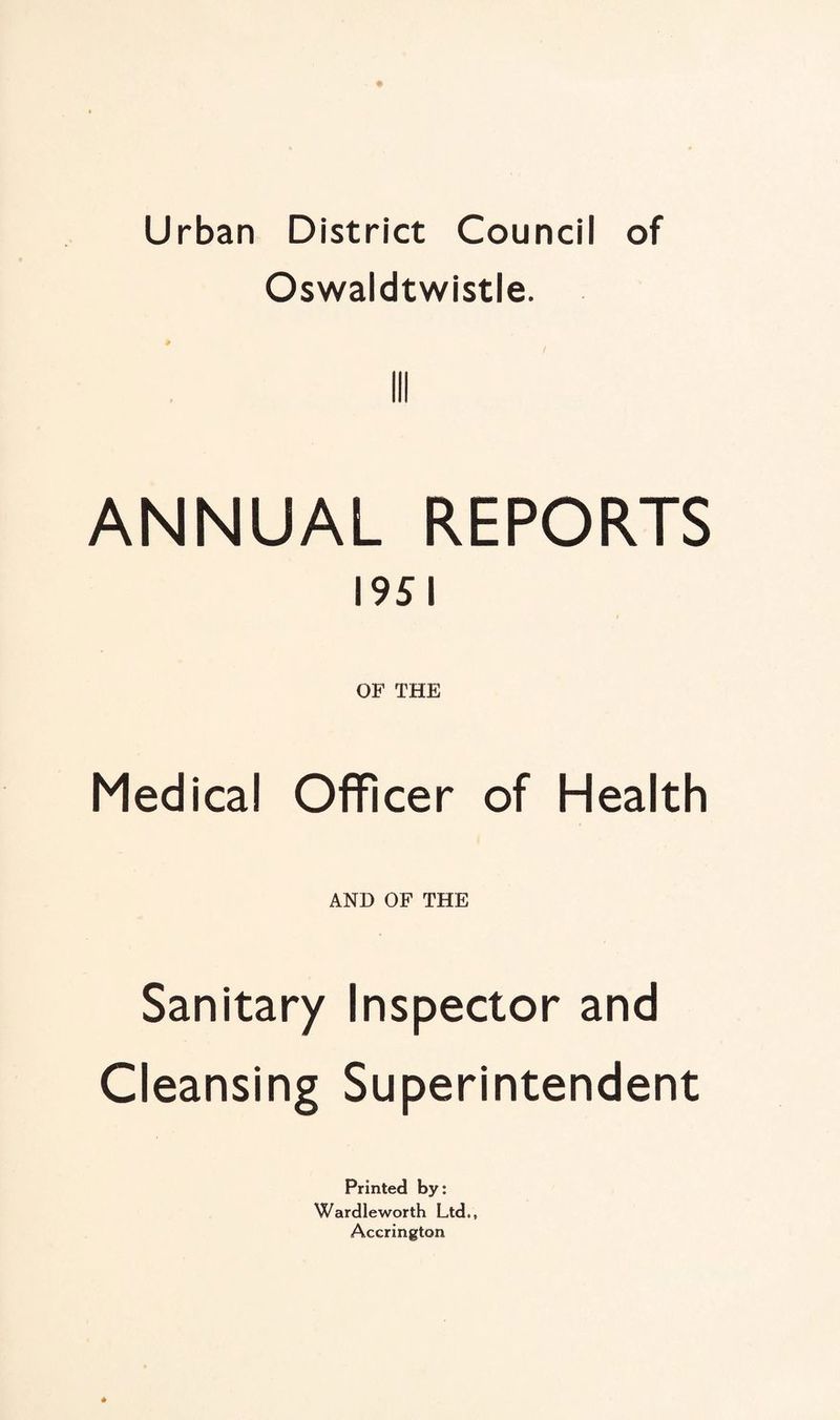 Urban District Council of Oswaldtwistle. Ill ANNUAL REPORTS 195 l OF THE Medical Officer of Health AND OF THE Sanitary Inspector and Cleansing Superintendent Printed by: Wardleworth Ltd., Accrington