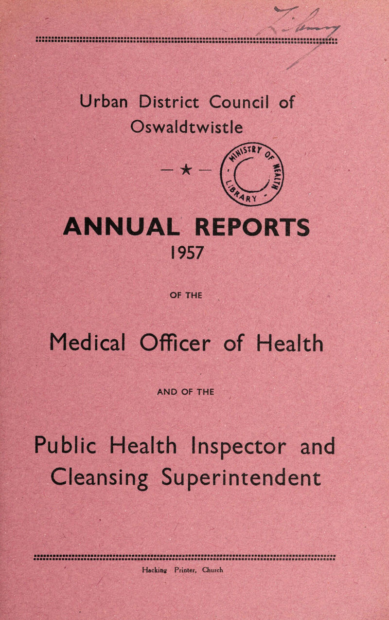Urban District Council of Oswaldtwistle ANNUAL REPORTS I9S7 OF THE Medical Officer of Health AND OF THE  . / ■ / Public Health Inspector and Cleansing Superintendent Hacking Printer, Church