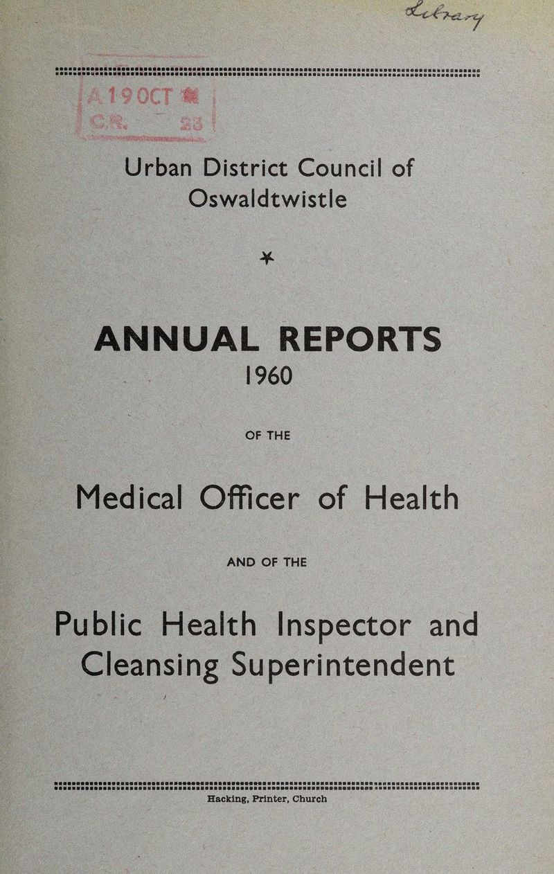 Urban District Council of Oswaldtwistle ANNUAL REPORTS I960 OF THE Medical Officer of Health AND OF THE Public Health Inspector and Cleansing Superintendent )MNB«lllf«M««MIIIIIIIIIIIIIIIIIBIIIB»l SB«*a«fS®EB*awailE@SW