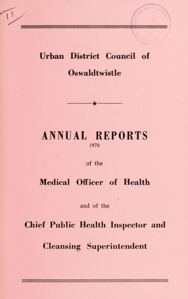 I Urban District Council of Oswaldtwistle -★- ANNUAL REPORTS 1970 of the Medical Officer of Health and of the Chief Public Health Inspector and Cleansing Superintendent