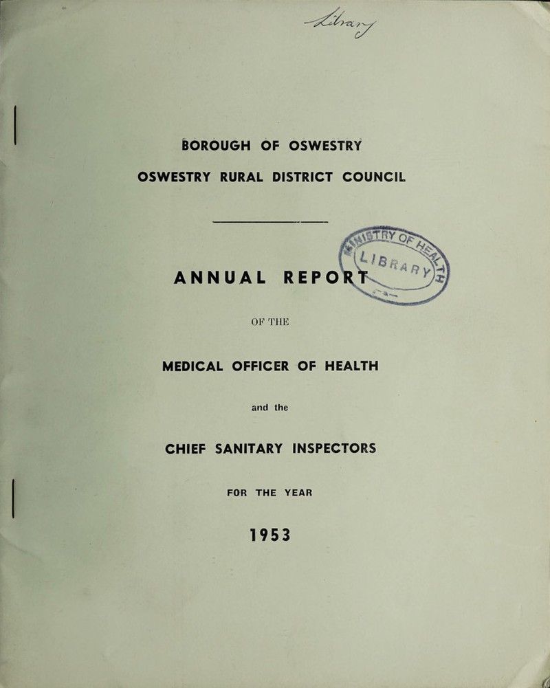 BOROUGH OF OSWESTRY OSWESTRY RURAL DISTRICT COUNCIL ANNUAL REPO OF THE MEDICAL OFFICER OF HEALTH and the CHIEF SANITARY INSPECTORS FOR THE YEAR 1953