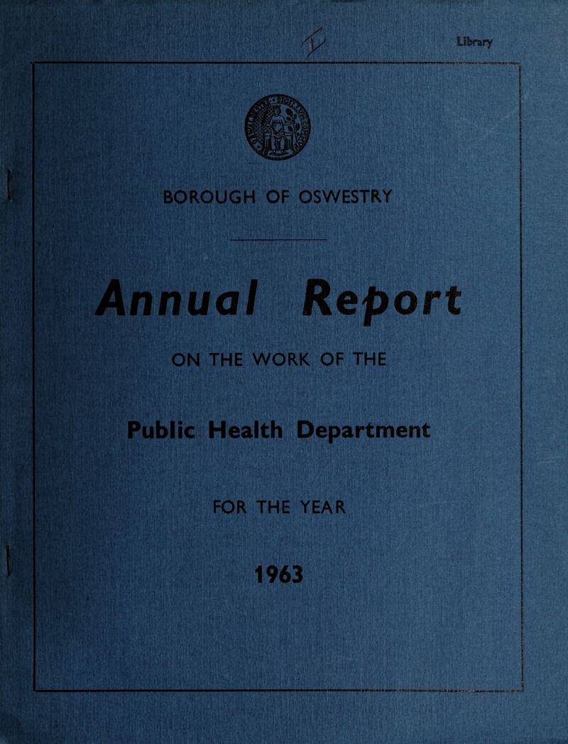 ^iik''^rj^: I'-'■ I ' Library „*r'.,- .; J». -■ f , , 7i* ' .,,■ <£‘V ■ ’ .’ ■■' I : l/V' BOROUGH OF OSWESTRY is-' ■.A 1- Report ON THE WORK OF THE Mw: ■ * > ‘‘i '$ '.f7' »;* :E 'iW-' Public Health Department FOR THE YEAR 5,'T'»k  . S I :■ 1963 ml 1 ■ w*y«fci^*»aBMUri-irOirn to*''' 3i :i