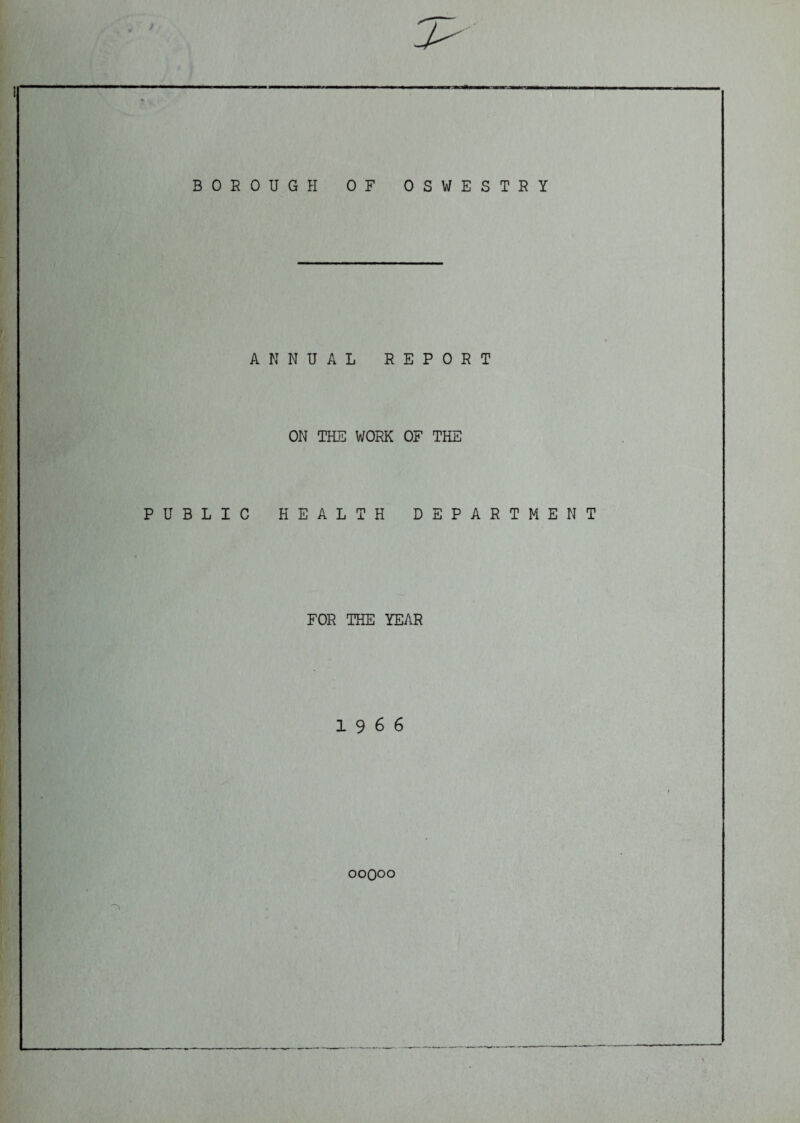 7>- BOROUGH OF OSWESTRY ANNUAL REPORT ON THE WORK OF THE PUBLIC HEALTH DEPARTMENT FOR THE YEAR 1966 OOQOO