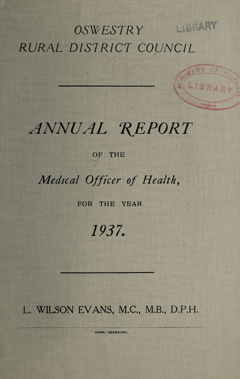 RURAL DISTRICT COUNCIL 9 <+ . ANNUAL REPORT OF THE Medical Officer of Health, FOR THE YEAR 1937. L. WILSON EVANS, M.C., M.B., D.P.H.