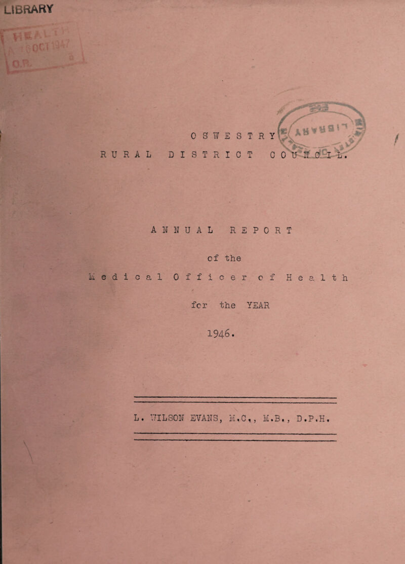 library ? \ RURAL OSWESTRY _''jV. DISTRICT C 0 U IT C I L. ANNUAL REPORT of the Medical Officer of Health for the YEAR 1946. L. 17ILS0N EVANS, H,C,, M.B., D.P.H.