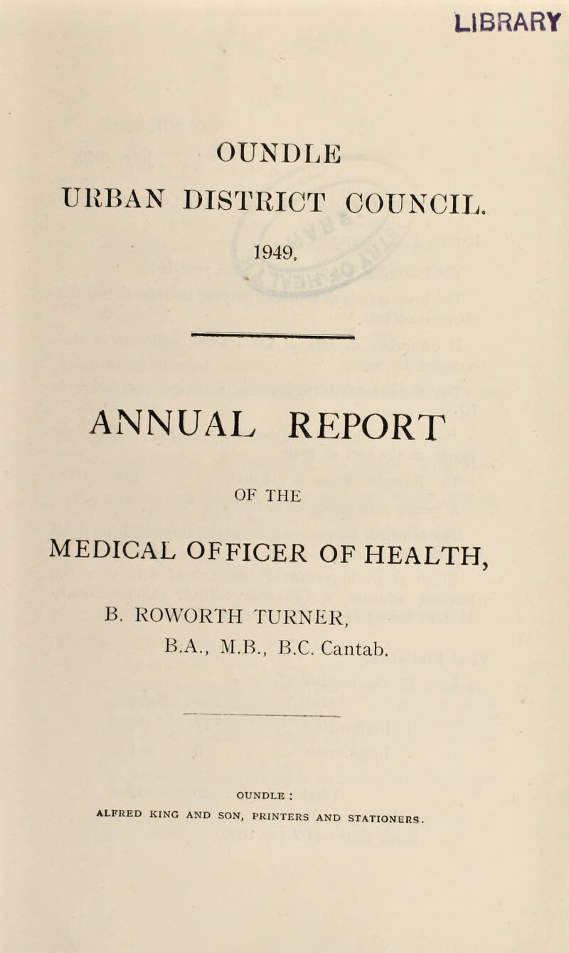 LIBRARY OUNDr.K URBAN DISTRICT COUNCIL. 1949, ANNUAL REPORT OF THE MEDICAL OFFICER OF HEALTH, B. KOWORTH TURNER, B.A., M.B., B.C. Cantab. OUNDLE: ALFRED KING AND SON, PRINTERS AND STATIONERS.