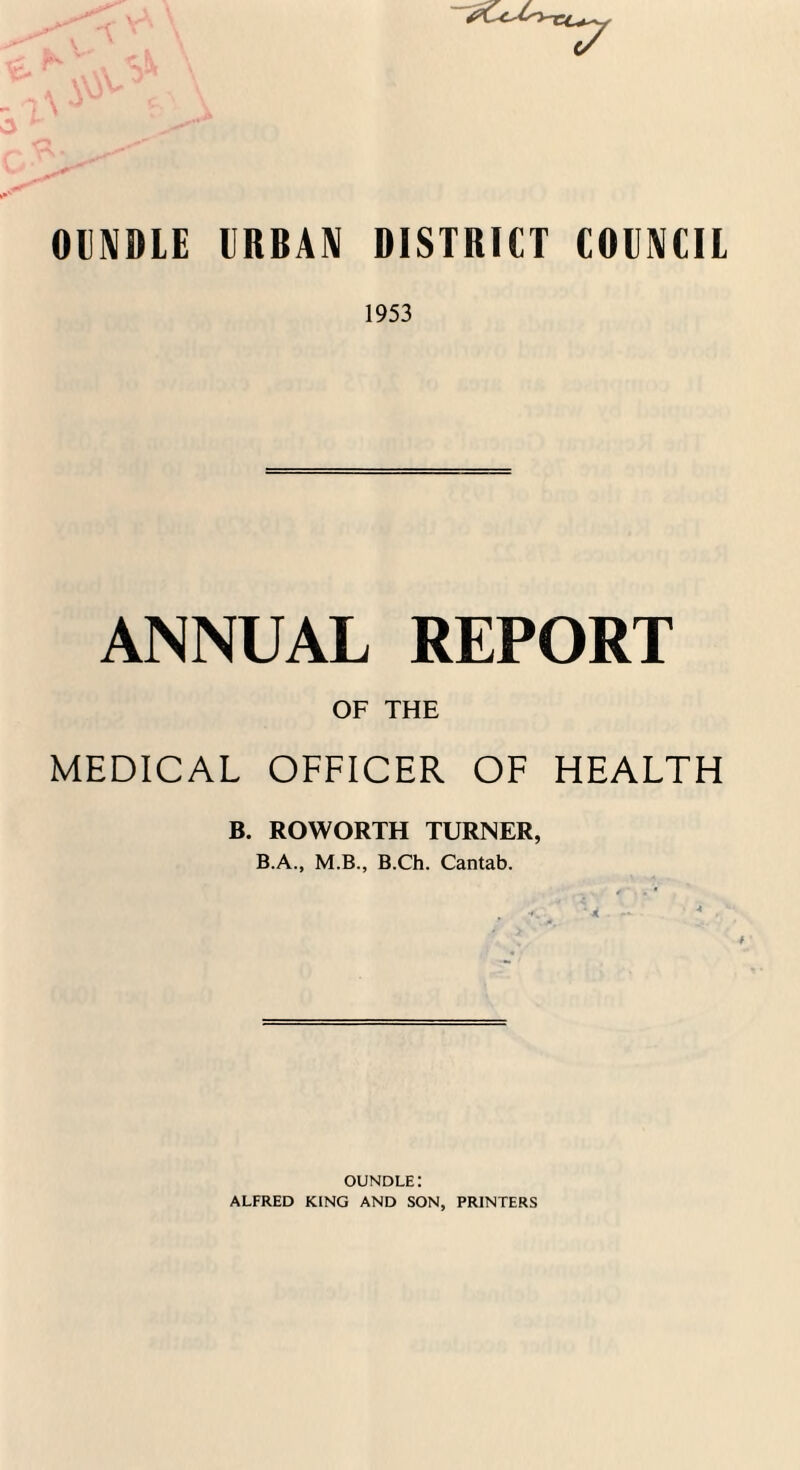 OlINDLE URBAN DISTRICT COUNCIL 1953 ANNUAL REPORT OF THE MEDICAL OFFICER OF HEALTH B. ROWORTH TURNER, B.A., M.B., B.Ch. Cantab. oundle: ALFRED KING AND SON, PRINTERS