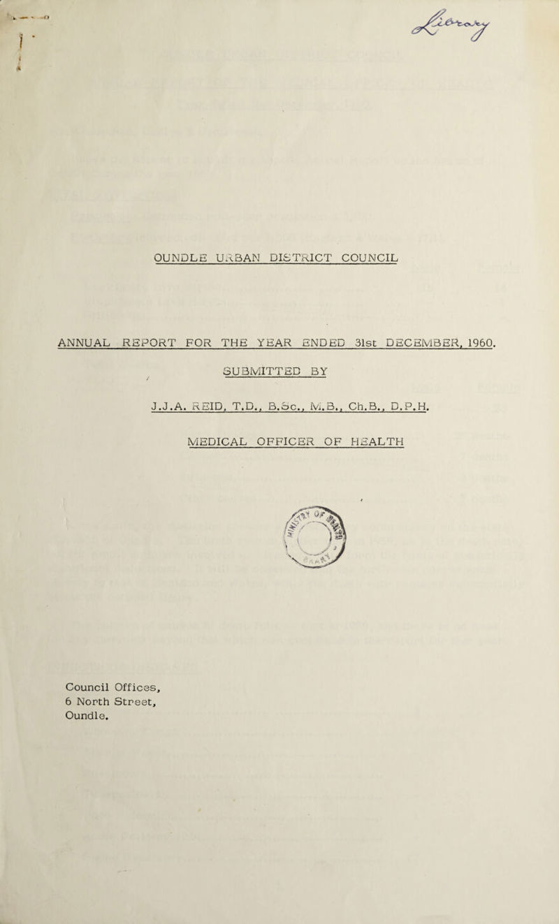 OUNDLE URBAN DISTRICT COUNCIL ANNUAL REPORT FOR THE YEAR ENDED 31st DECEMBER, 1960. SUBMITTED BY J.J.A. REID, T.D., B.oc.) M.B,, Ch.B., D.P.H. MEDICAL OFFICER OF HEALTH Council Offices, 6 North Street, Oundle.