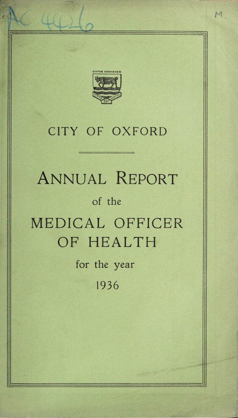 e • ■ CIVITAS OXONIENSIS CITY OF OXFORD Annual Report of the MEDICAL OFFICER OF HEALTH for the year 1936