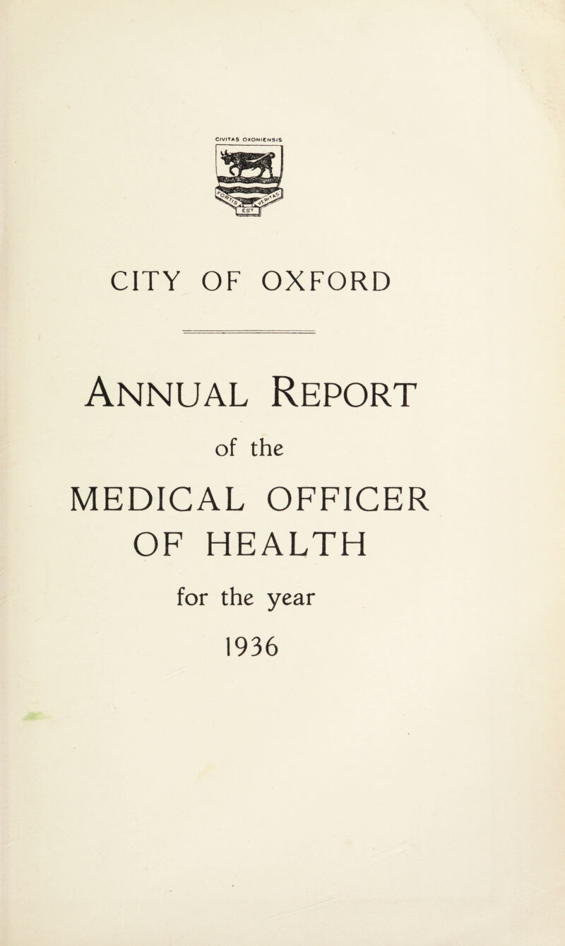 CIVITAS OXONIENSIS CITY OF OXFORD Annual Report of the MEDICAL OFFICER OF HEALTH for the year 1936