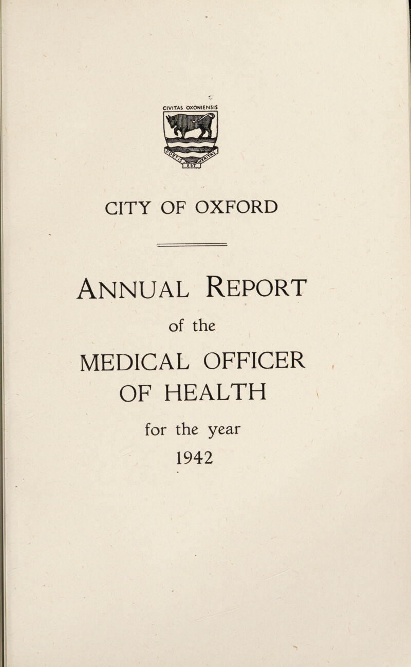 CIVITAS OXONIENSIS CITY OF OXFORD Annual Report of the MEDICAL OFFICER OF HEALTH for the year 1942