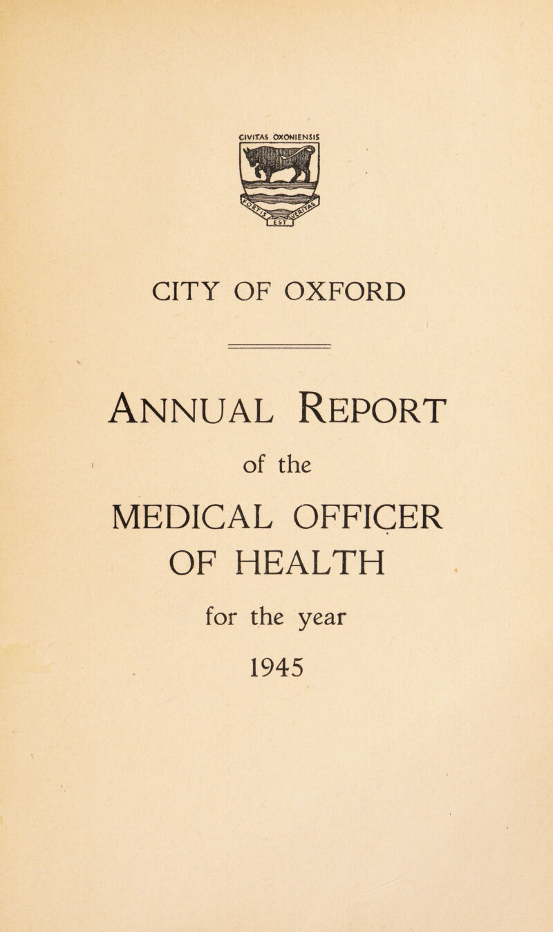 CIVITAS 6X0NIENSIS CITY OF OXFORD Annual Report of the MEDICAL OFFICER OF HEALTH for the year 1945