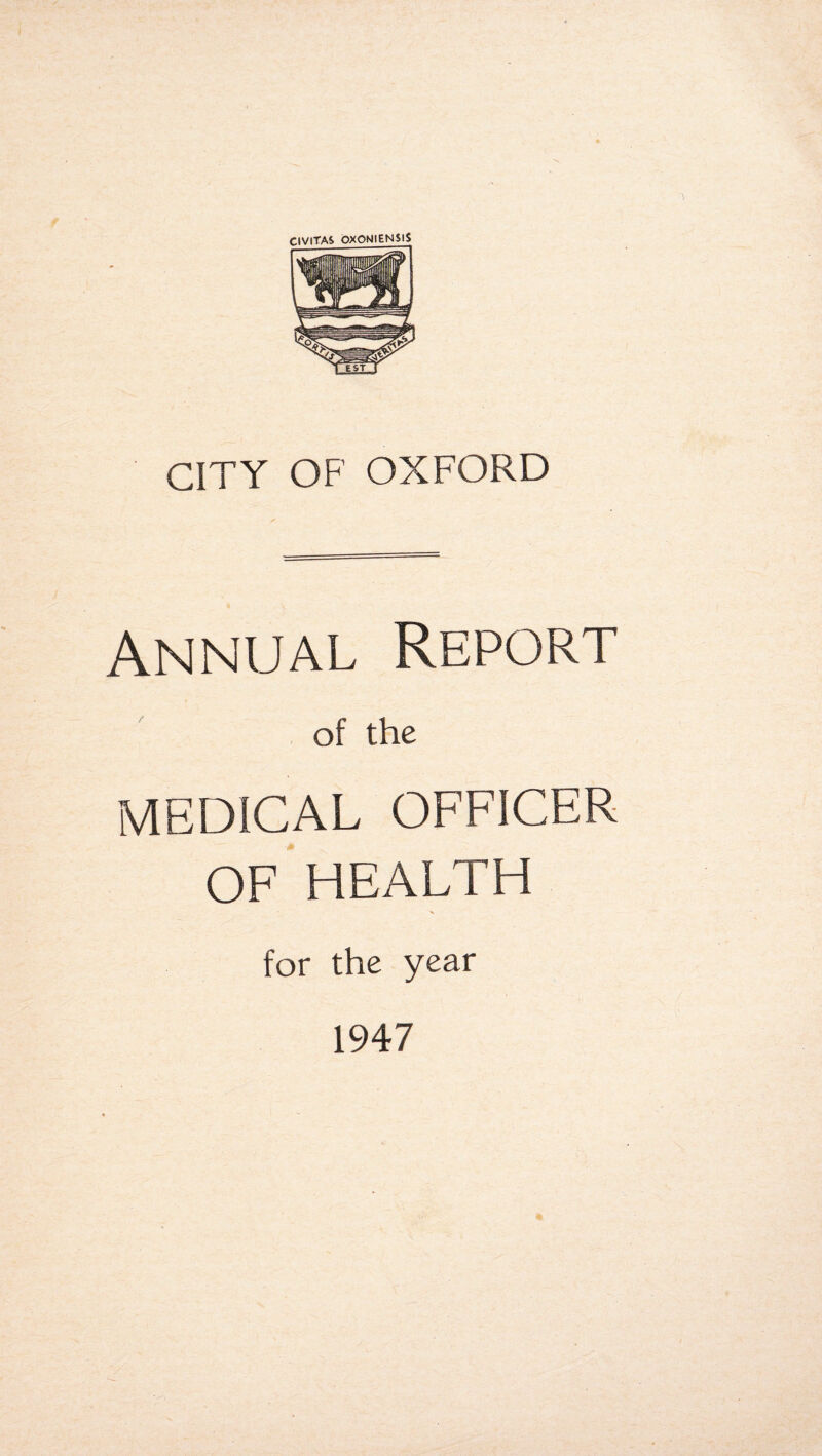 CIVITAS OXONIENSlS CITY OF OXFORD Annual Report of the MEDICAL OFFICER OF HEALTH for the year 1947