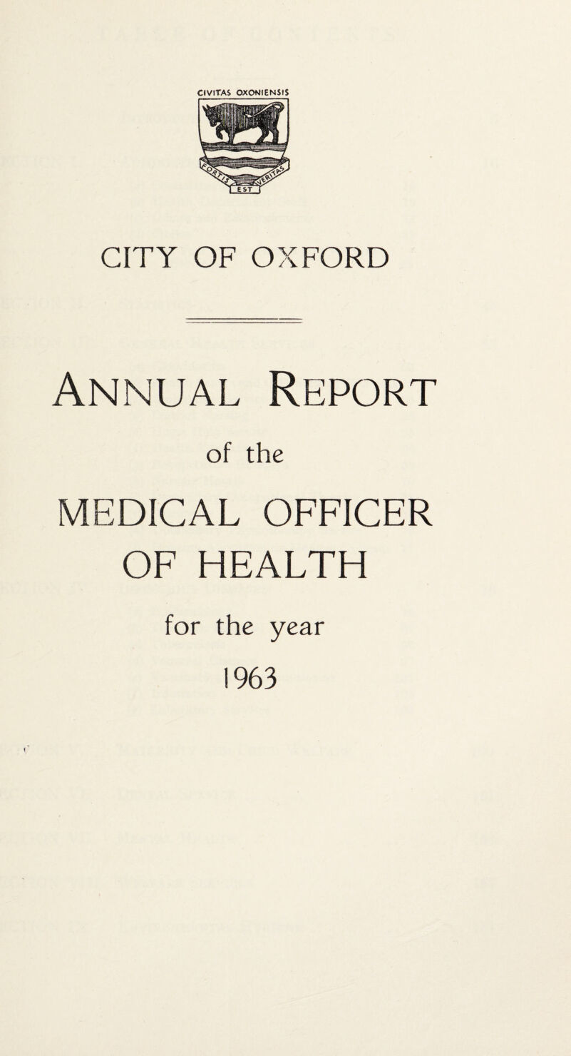 CIVITAS OXONIENSIS CITY OF OXFORD Annual Report of the MEDICAL OFFICER OF HEALTH for the year ! 963