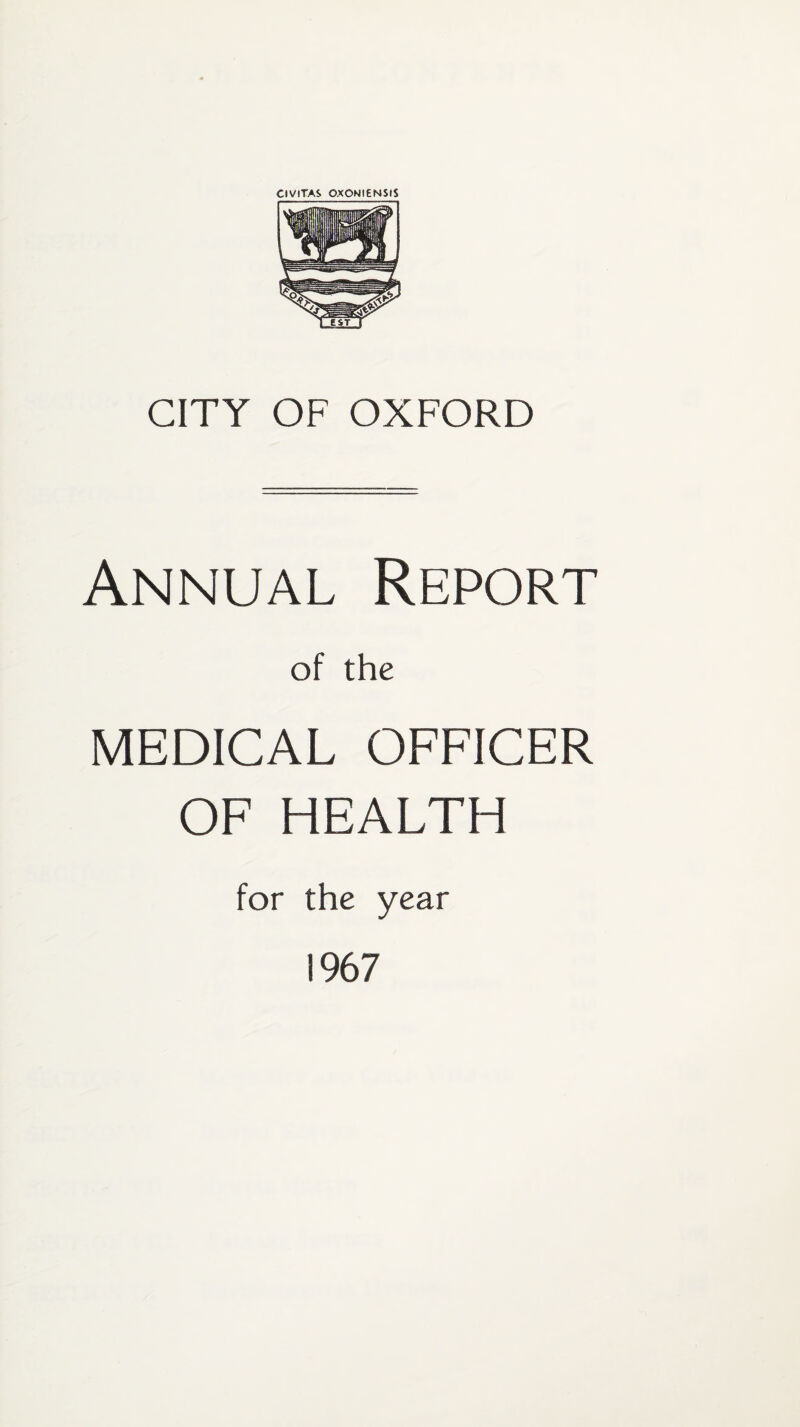 CIVlTAS OXONIENSIS CITY OF OXFORD Annual Report of the MEDICAL OFFICER OF HEALTH for the year 1967