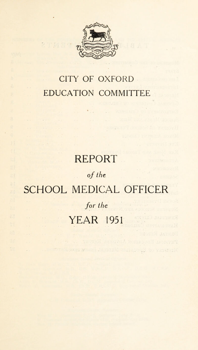 CITY OF OXFORD EDUCATION COMMITTEE REPORT of the SCHOOL MEDICAL OFFICER for the YEAR 1951