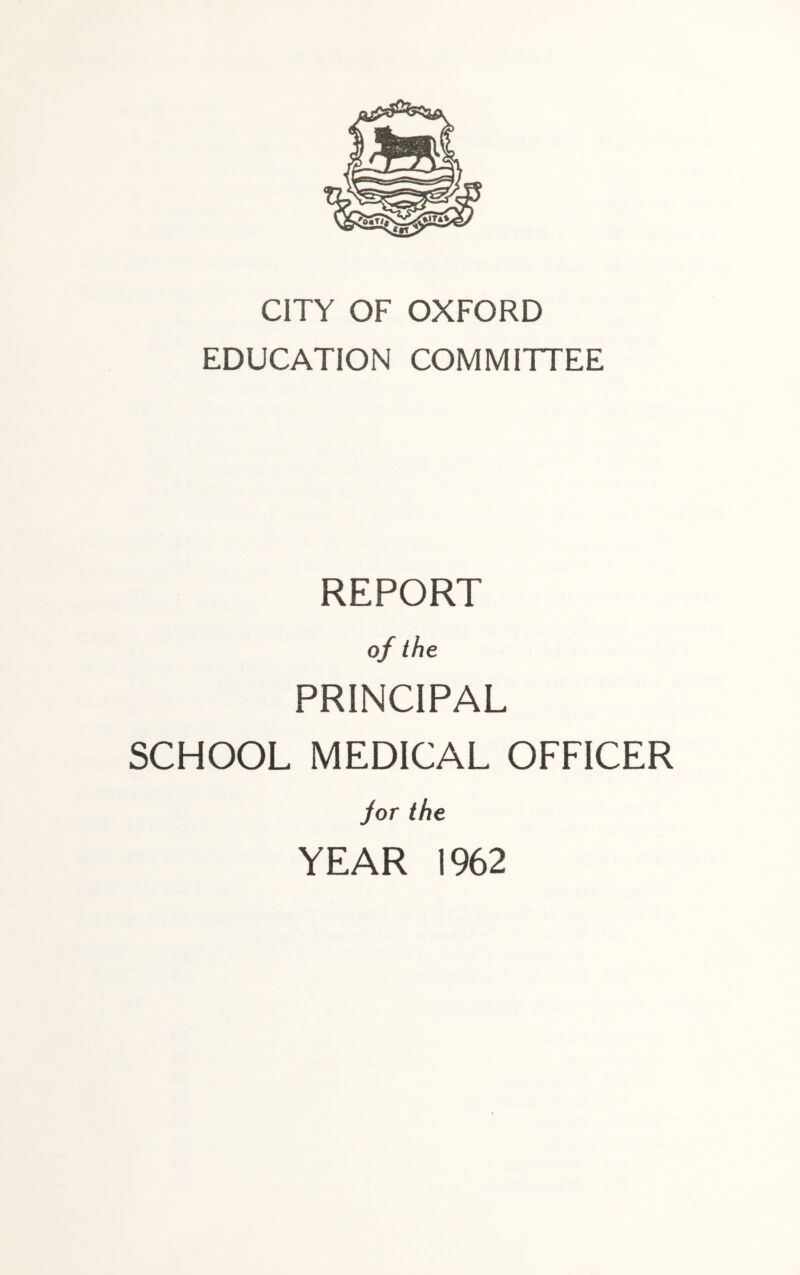 CITY OF OXFORD EDUCATION COMMITTEE REPORT of the PRINCIPAL SCHOOL MEDICAL OFFICER Jor the YEAR 1962