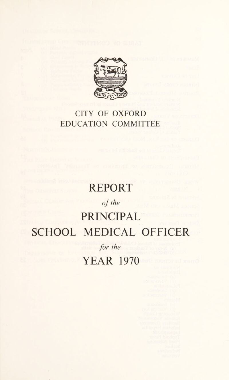 CITY OF OXFORD EDUCATION COMMITTEE REPORT of the PRINCIPAL SCHOOL MEDICAL OLLICER for the YEAR 1970