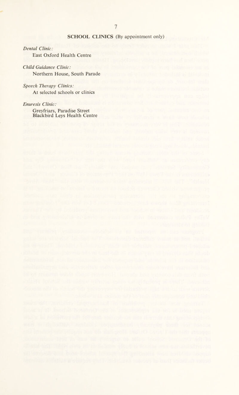 SCHOOL CLINICS (By appointment only) Dental Clinic: East Oxford Health Centre Child Guidance Clinic: Northern House, South Parade Speech Therapy Clinics: At selected schools or clinics Enuresis Clinic: Greyfriars, Paradise Street Blackbird Leys Health Centre