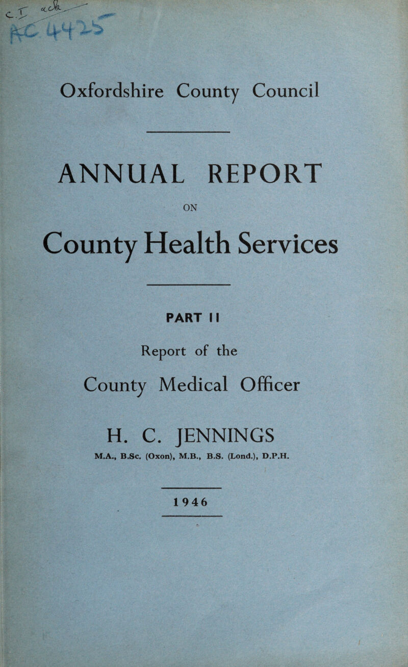 ANNUAL REPORT ON County Health Services PART II Report of the County Medical Officer H. C. JENNINGS M.A., B.Sc. (Oxon), M.B., B.S. (Lond.), D.P.H.