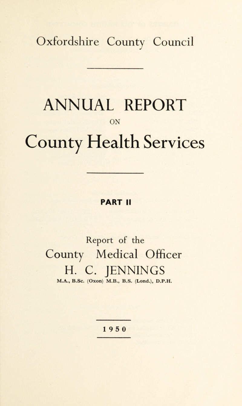 ANNUAL REPORT County Health Services PART II Report of the County Medical Officer H. C. JENNINGS M.A., B.Sc. (Oxon) M.B., B.S. (Lond.), D.P.H.