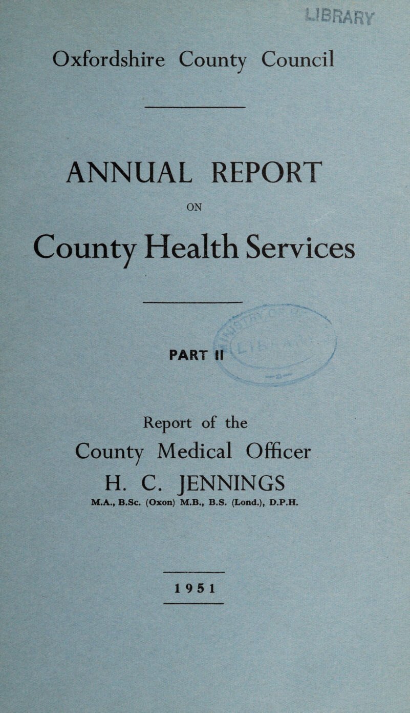 ANNUAL REPORT ON County Health Services PART It Report of the County Medical Officer H. C. JENNINGS M.A., B.Sc. (Oxon) M.B., B.S. (Lond.)» D.P.H.