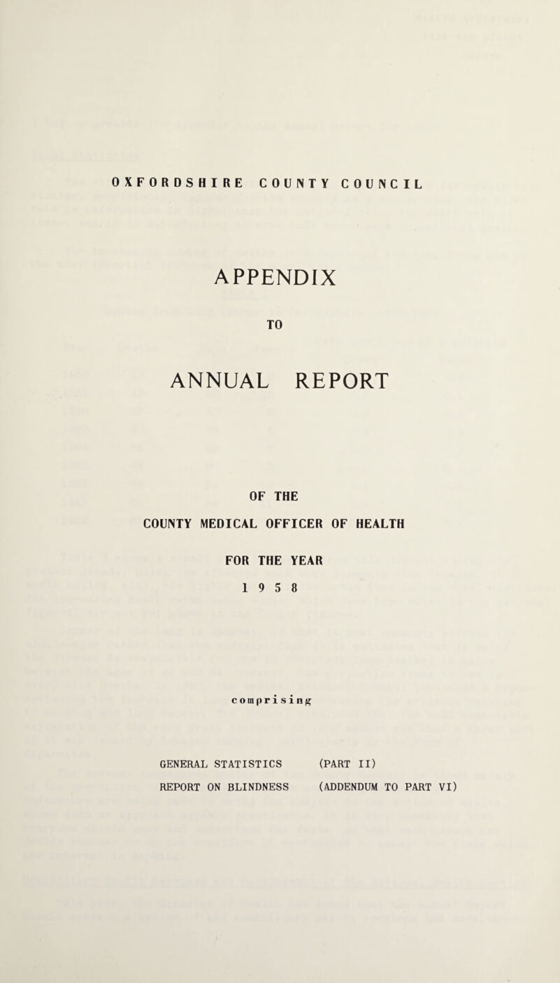 OXFORDSHIRE COUNTY COUNCIL APPENDIX TO ANNUAL REPORT OF THE COUNTY MEDICAL OFFICER OF HEALTH FOR THE YEAR 19 5 8 comprising? GENERAL STATISTICS (PART II)