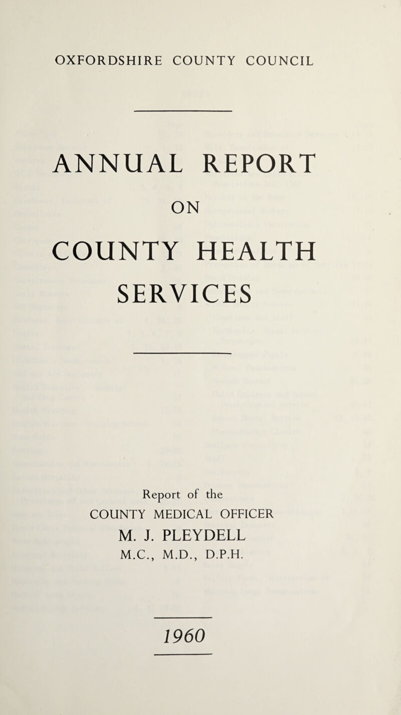 ANNUAL REPORT ON COUNTY HEALTH SERVICES Report of the COUNTY MEDICAL OFFICER M. J. PLEYDELL M.C., M.D., D.P.H. I960