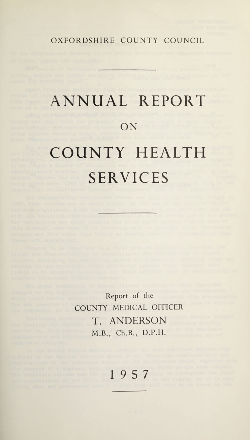 ANNUAL REPORT ON COUNTY HEALTH SERVICES Report of the COUNTY MEDICAL OFFICER T. ANDERSON M.B., Ch.B., D.P.H. 19 5 7