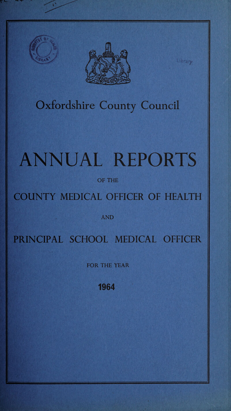 Oxfordshire County Council ANNUAL REPORTS OF THE COUNTY MEDICAL OFFICER OF HEALTH AND PRINCIPAL SCHOOL MEDICAL OFFICER FOR THE YEAR 1964