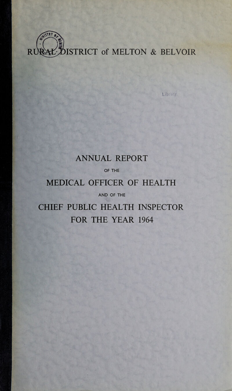 ISTRICT of MELTON & BELYOIR ANNUAL REPORT OF THE MEDICAL OFFICER OF HEALTH AND OF THE CHIEF PUBLIC HEALTH INSPECTOR FOR THE YEAR 1964