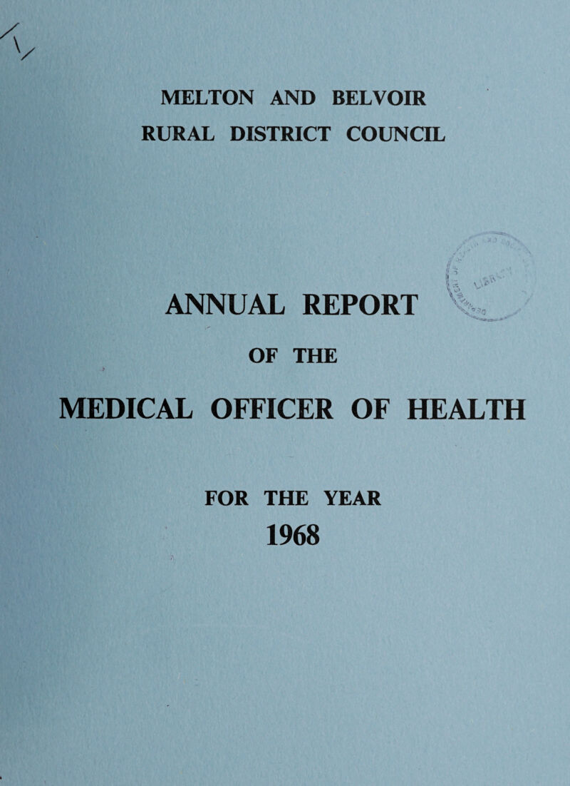 MELTON AND BELVOIR RURAL DISTRICT COUNCIL ANNUAL REPORT if OF THE > MEDICAL OFFICER OF HEALTH FOR THE YEAR 1968