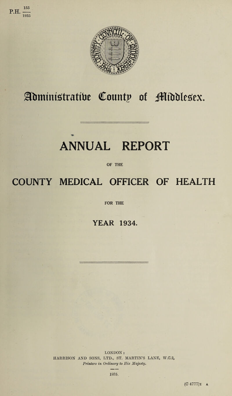 155 P.H. — 1935 gfomnusitrattoe Count? of Jlfoblegex. ANNUAL REPORT OF THE COUNTY MEDICAL OFFICER OF HEALTH FOR THE YEAR 1934. LONDON: HARRISON AND SONS, LTD., ST. MARTIN’S LANE, YV.C.2, Printers in Ordinary to His Majesty. 1935.