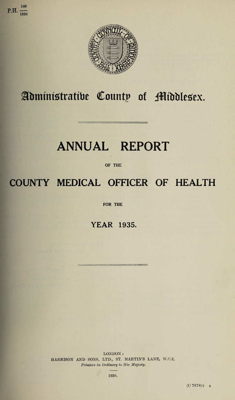 gfommtstrattoe Count? of Jffltbblesfex. ANNUAL REPORT OF THE COUNTY MEDICAL OFFICER OF HEALTH FOR THE YEAR 1935. LONDON: HARRISON AND SONS, LTD., ST. MARTIN’S LANE, W.C.2, Printers in Ordinary to His Majesty. 1936. (C 7878)t a