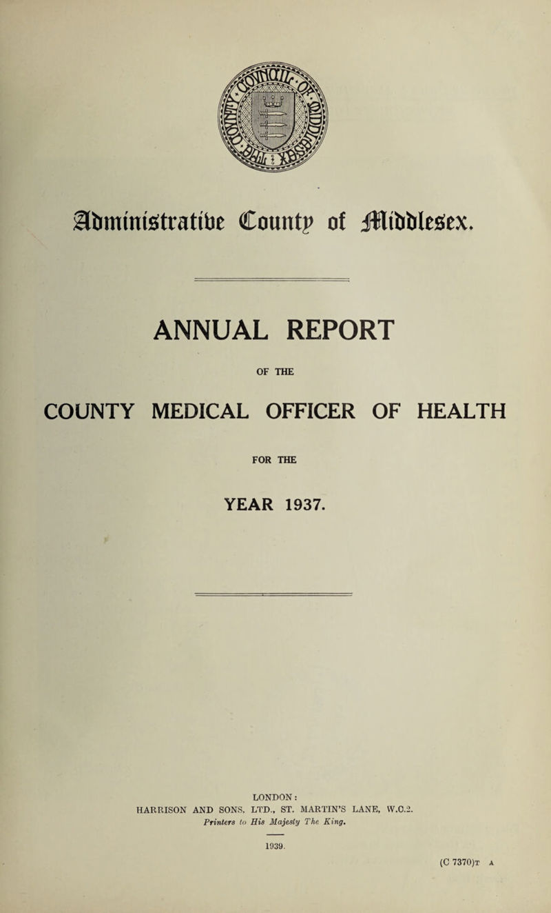 gfomtmotrattbe Count? of JfltoMeSex. ANNUAL REPORT OF THE COUNTY MEDICAL OFFICER OF HEALTH FOR THE YEAR 1937. LONDON: HARRISON AND SONS, LTD., ST. MARTIN’S LANE, W.C.2. Printers to His Majesty The King. 1939. (C 7370)t a