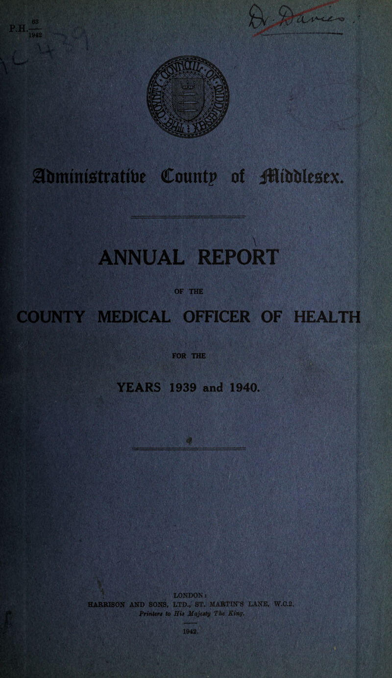 9tmumstrattoe Count? ot JHibtrtesex. ANNUAL REPORT OF THE COUNTY MEDICAL OFFICER OF HEALTH I JlsfB FOR THE YEARS 1939 and 1940. <$ LONDON: HARRISON AND SONS, LTD., ST. MARTIN’S LANE, W.C.2. Printers to Hia Majesty The King,