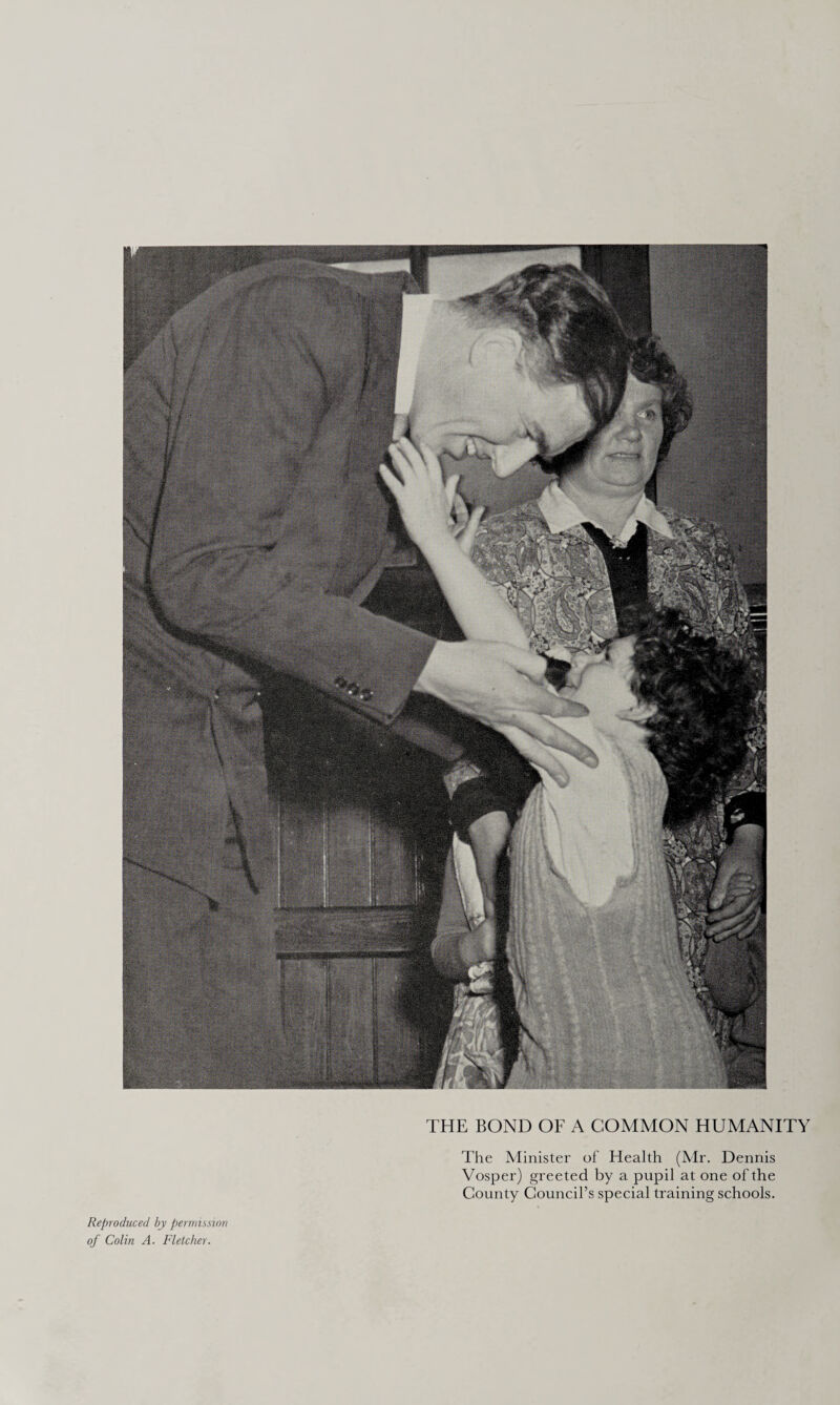 THE BOND OF A COMMON HUMANITY The Minister of Health (Mr. Dennis Vosper) greeted by a pupil at one of the County Council’s special training schools. Reproduced by permission of Colin A. Fletcher.