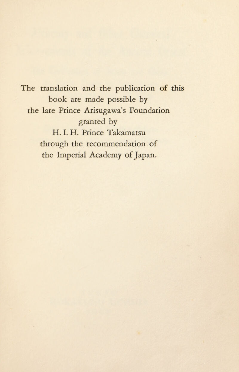 The translation and the publication of this book are made possible by the late Prince Arisugawa’s Foundation granted by H. I. H. Prince Takamatsu through the recommendation of the Imperial Academy of Japan.