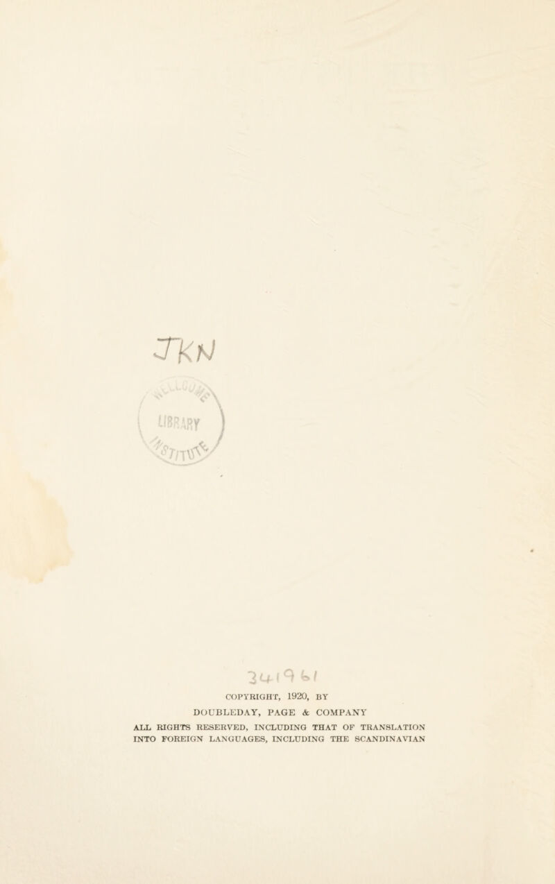 3 Q-! / COPYRIGHT, 1920, BY DOUBLEDAY, PAGE & COMPANY ALL RIGHTS RESERVED, INCLUDING THAT OF TRANSLATION INTO FOREIGN LANGUAGES, INCLUDING THE SCANDINAVIAN