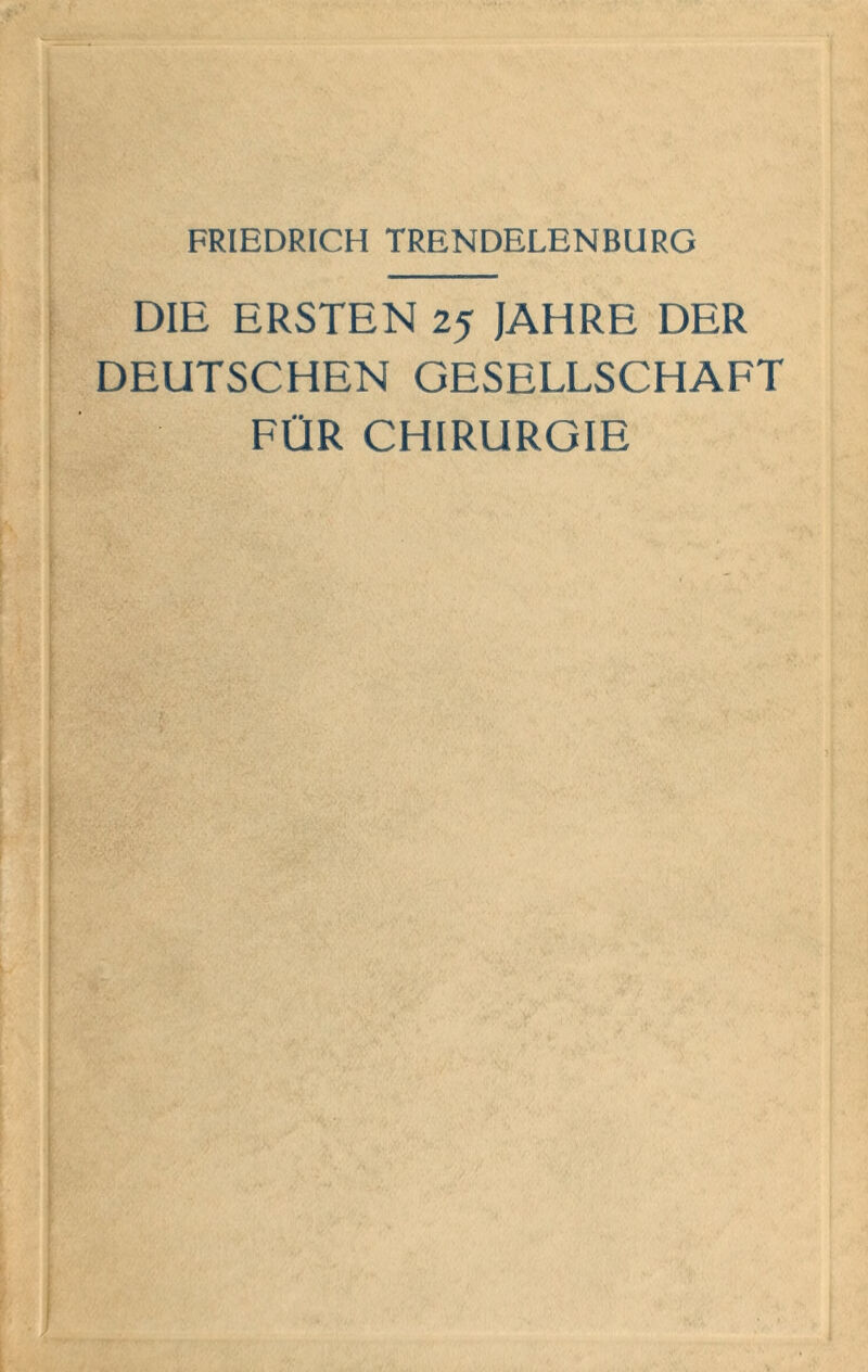 FRIEDRICH TRENDELENBURG DIE ERSTEN 25 JAHRE DER DEUTSCHEN GESELLSCHAFT FÜR CHIRURGIE