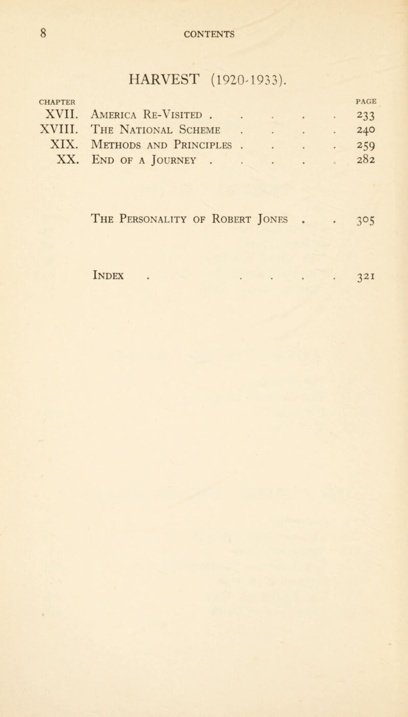 CHAPTER HARVEST (19204933). PAGE XVII. America Re-Visited .... • 233 XVIII. The National Scheme 24O XIX. Methods and Principles . • 259 XX. End of a Journey .... 282 The Personality of Robert Jones . . 305 Index . .... 321