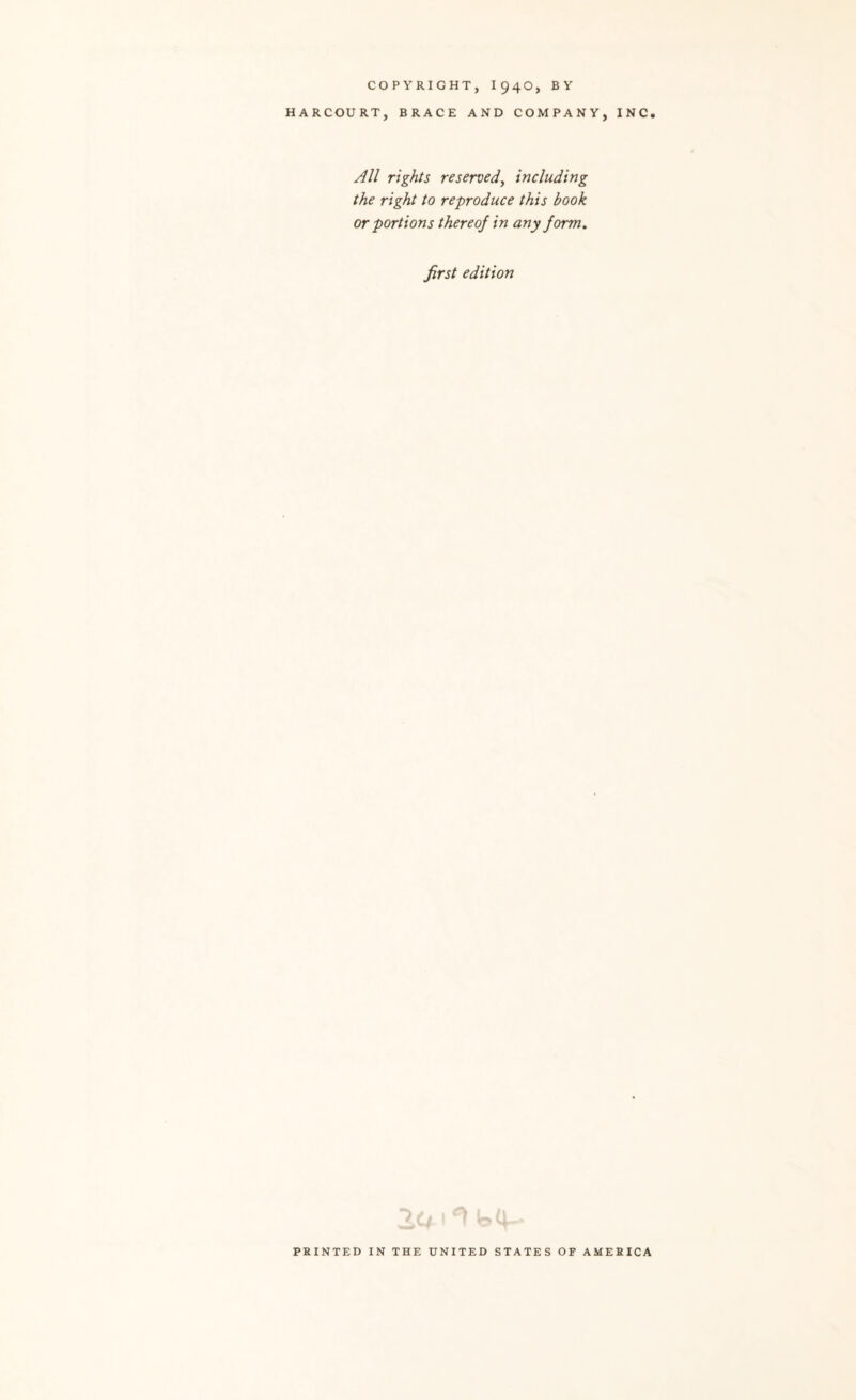 COPYRIGHT, 1940, BY HARCOURT, BRACE AND COMPANY, INC All rights reserved^ including the right to reproduce this book or portions thereof in any form. first edition \ PRINTED IN THE UNITED STATES OF AMERICA