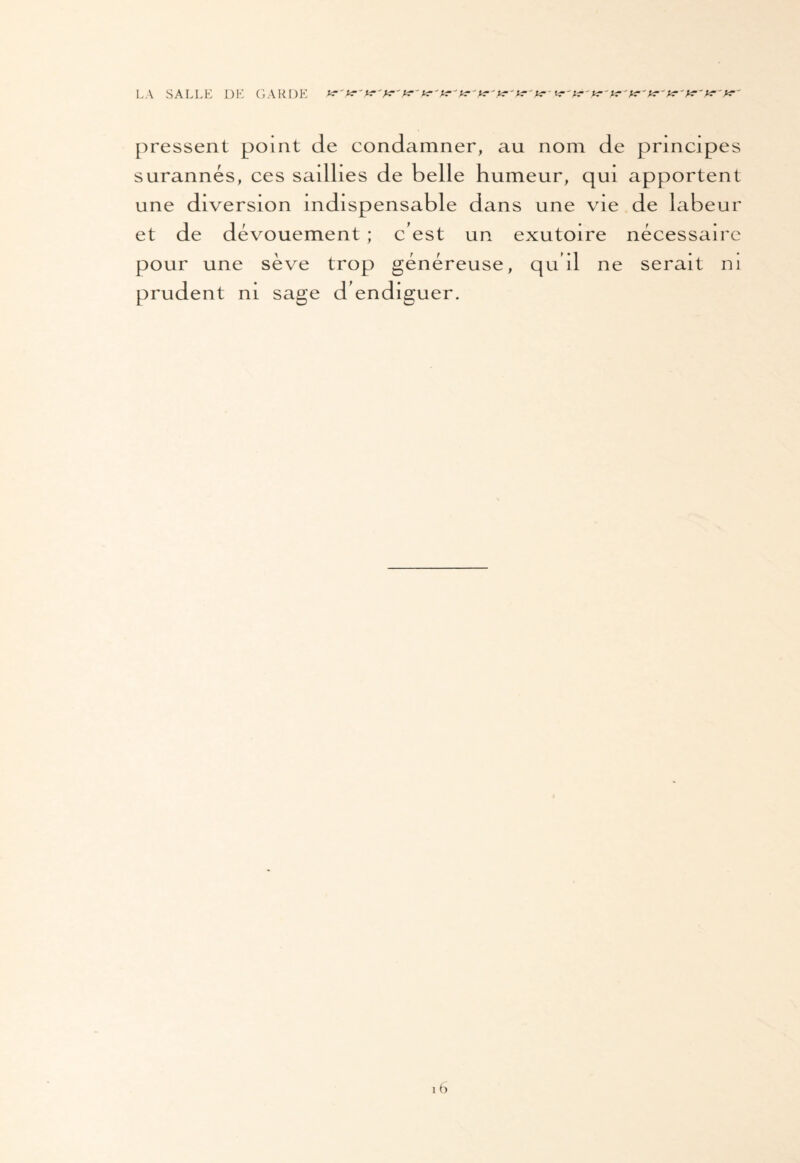 LA SALLE DE GARDE K't?'P?'t?'K'K pressent point de condamner, au nom de principes surannés, ces saillies de belle humeur, qui apportent une diversion indispensable dans une vie de labeur et de dévouement ; c’est un exutoire nécessaire pour une sève trop généreuse, qu’il ne serait ni prudent ni sage d’endiguer. 16